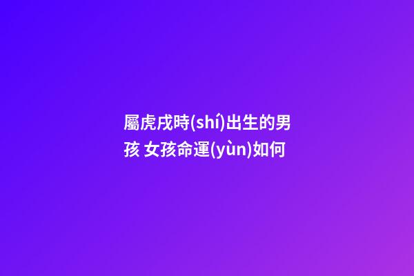 屬虎戌時(shí)出生的男孩 女孩命運(yùn)如何